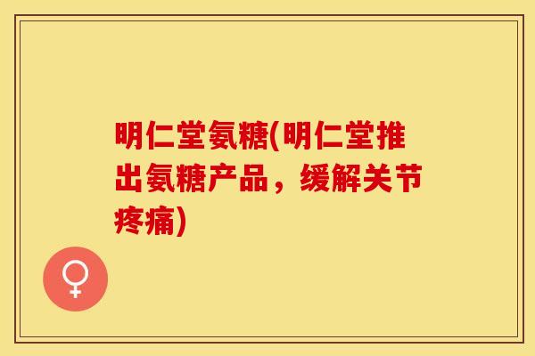 明仁堂氨糖(明仁堂推出氨糖产品，缓解关节疼痛)