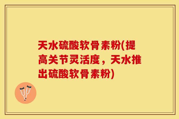 天水硫酸软骨素粉(提高关节灵活度，天水推出硫酸软骨素粉)