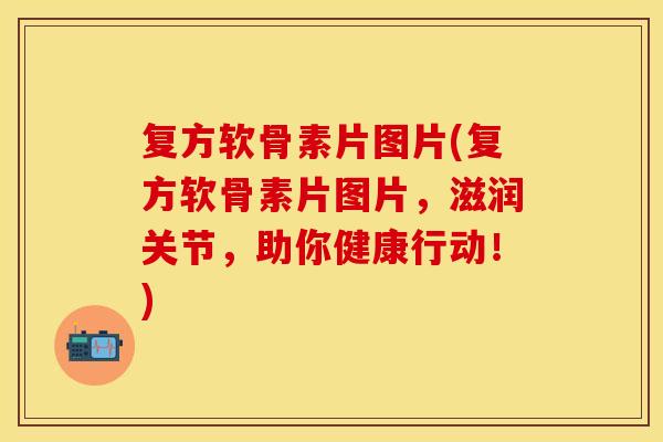 复方软骨素片图片(复方软骨素片图片，滋润关节，助你健康行动！)