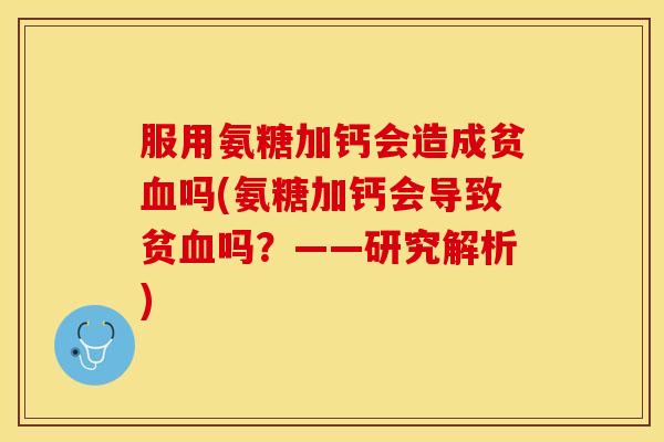 服用氨糖加钙会造成贫血吗(氨糖加钙会导致贫血吗？——研究解析)