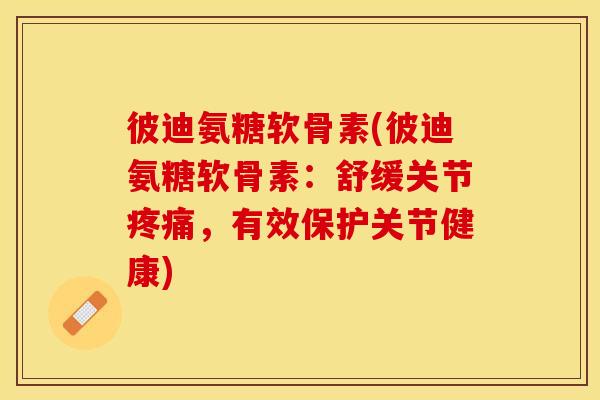 彼迪氨糖软骨素(彼迪氨糖软骨素：舒缓关节疼痛，有效保护关节健康)