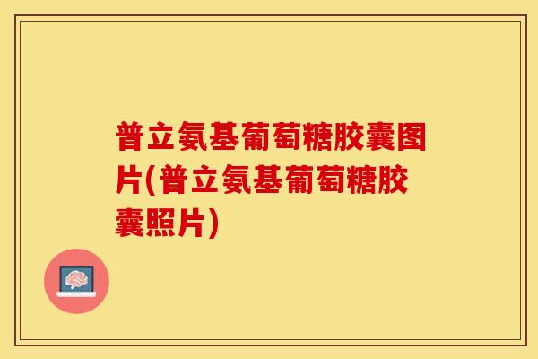 普立氨基葡萄糖胶囊图片(普立氨基葡萄糖胶囊照片)