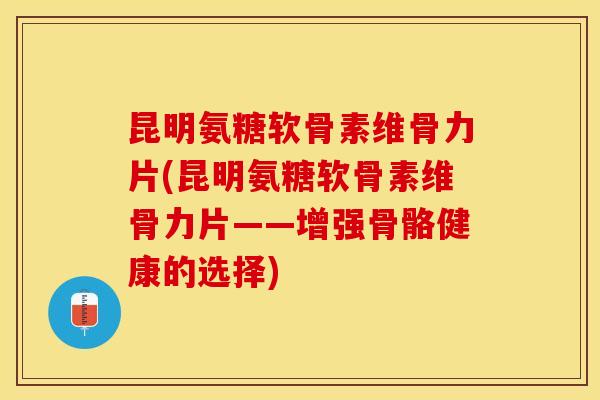 昆明氨糖软骨素维骨力片(昆明氨糖软骨素维骨力片——增强骨骼健康的选择)