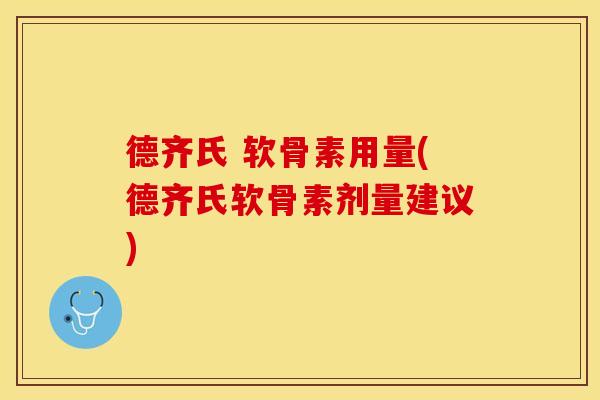 德齐氏 软骨素用量(德齐氏软骨素剂量建议)