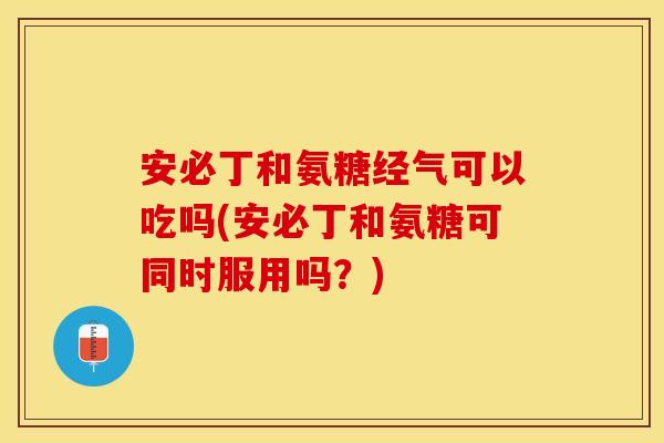 安必丁和氨糖经气可以吃吗(安必丁和氨糖可同时服用吗？)
