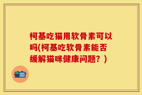 柯基吃猫用软骨素可以吗(柯基吃软骨素能否缓解猫咪健康问题？)