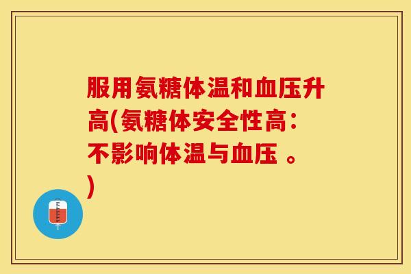服用氨糖体温和血压升高(氨糖体安全性高：不影响体温与血压 。)