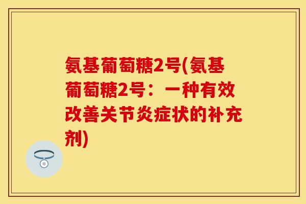 氨基葡萄糖2号(氨基葡萄糖2号：一种有效改善关节炎症状的补充剂)