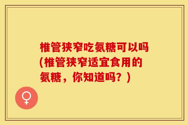 椎管狭窄吃氨糖可以吗(椎管狭窄适宜食用的氨糖，你知道吗？)