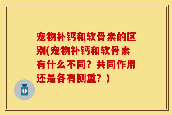 宠物补钙和软骨素的区别(宠物补钙和软骨素有什么不同？共同作用还是各有侧重？)