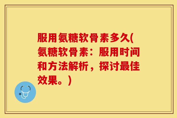 服用氨糖软骨素多久(氨糖软骨素：服用时间和方法解析，探讨最佳效果。)