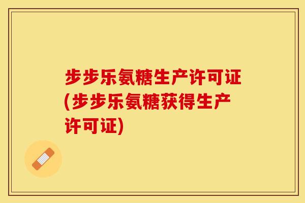 步步乐氨糖生产许可证(步步乐氨糖获得生产许可证)
