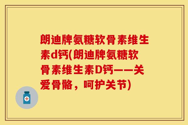 朗迪牌氨糖软骨素维生素d钙(朗迪牌氨糖软骨素维生素D钙——关爱骨骼，呵护关节)
