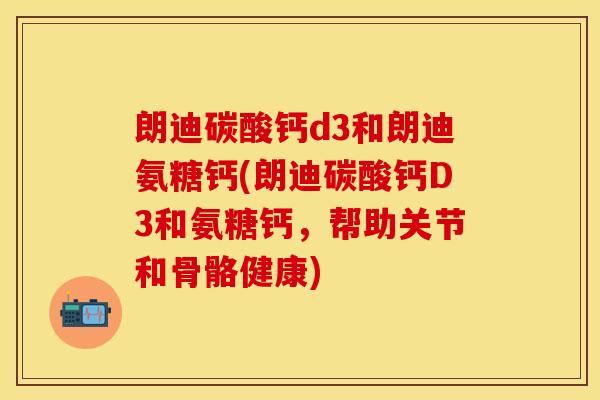 朗迪碳酸钙d3和朗迪氨糖钙(朗迪碳酸钙D3和氨糖钙，帮助关节和骨骼健康)