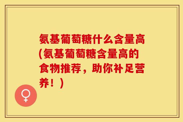 氨基葡萄糖什么含量高(氨基葡萄糖含量高的食物推荐，助你补足营养！)