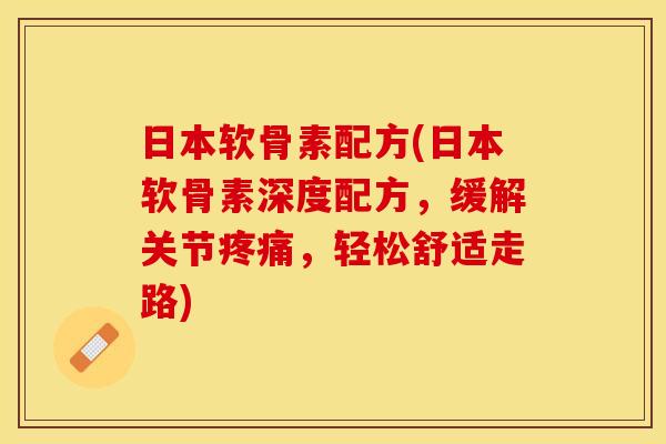 日本软骨素配方(日本软骨素深度配方，缓解关节疼痛，轻松舒适走路)
