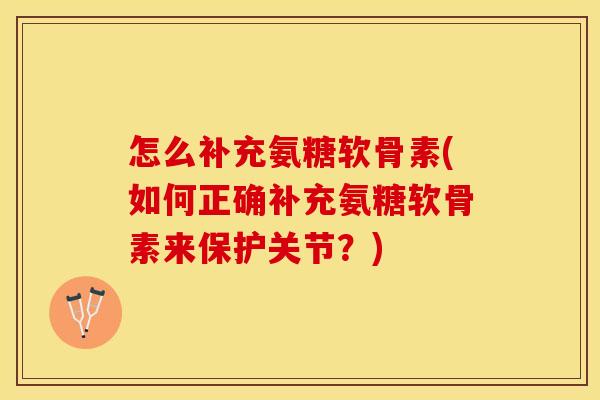 怎么补充氨糖软骨素(如何正确补充氨糖软骨素来保护关节？)
