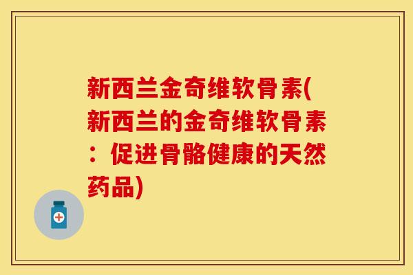 新西兰金奇维软骨素(新西兰的金奇维软骨素：促进骨骼健康的天然药品)