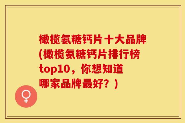 橄榄氨糖钙片十大品牌(橄榄氨糖钙片排行榜top10，你想知道哪家品牌最好？)