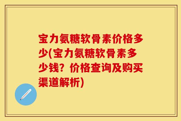 宝力氨糖软骨素价格多少(宝力氨糖软骨素多少钱？价格查询及购买渠道解析)