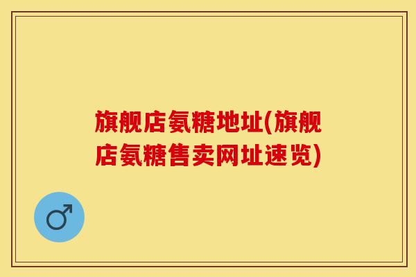 旗舰店氨糖地址(旗舰店氨糖售卖网址速览)