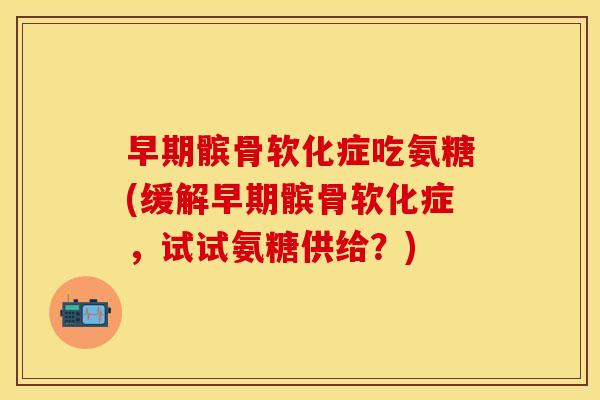 早期髌骨软化症吃氨糖(缓解早期髌骨软化症，试试氨糖供给？)