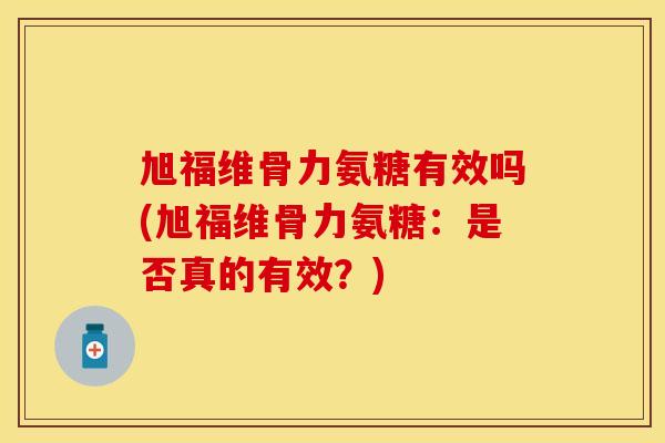 旭福维骨力氨糖有效吗(旭福维骨力氨糖：是否真的有效？)