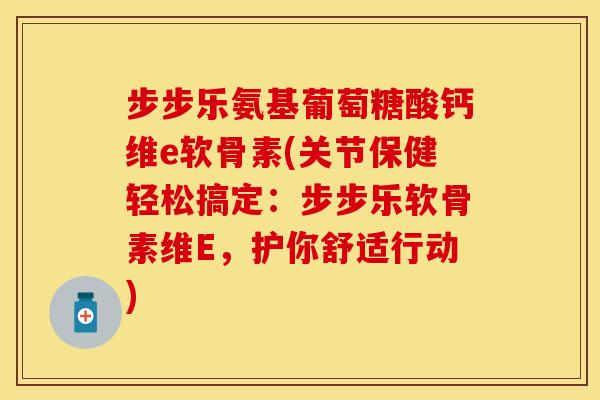 步步乐氨基葡萄糖酸钙维e软骨素(关节保健轻松搞定：步步乐软骨素维E，护你舒适行动)