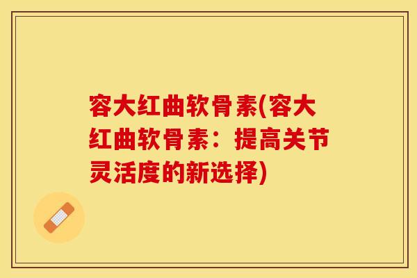 容大红曲软骨素(容大红曲软骨素：提高关节灵活度的新选择)