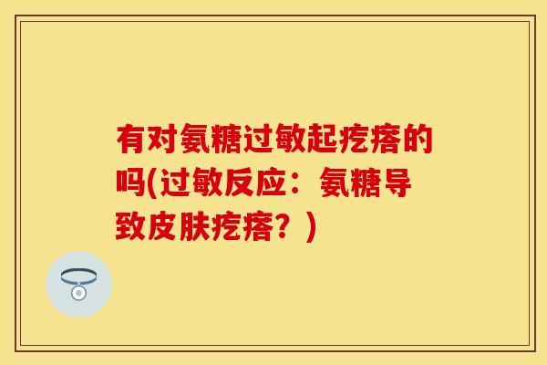 有对氨糖过敏起疙瘩的吗(过敏反应：氨糖导致皮肤疙瘩？)