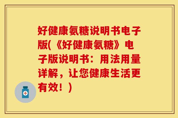 好健康氨糖说明书电子版(《好健康氨糖》电子版说明书：用法用量详解，让您健康生活更有效！)