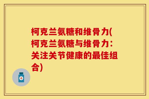 柯克兰氨糖和维骨力(柯克兰氨糖与维骨力：关注关节健康的最佳组合)