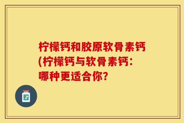 柠檬钙和胶原软骨素钙(柠檬钙与软骨素钙：哪种更适合你？