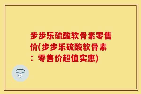 步步乐硫酸软骨素零售价(步步乐硫酸软骨素：零售价超值实惠)