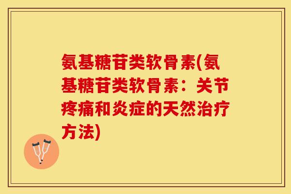 氨基糖苷类软骨素(氨基糖苷类软骨素：关节疼痛和炎症的天然治疗方法)