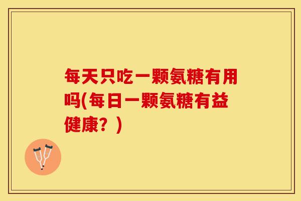 每天只吃一颗氨糖有用吗(每日一颗氨糖有益健康？)