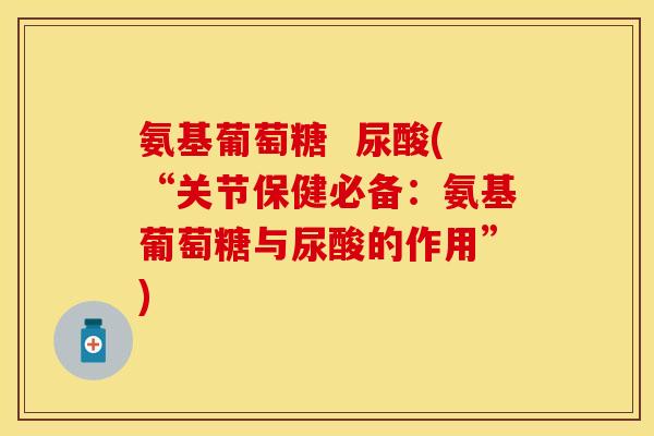 氨基葡萄糖  尿酸(“关节保健必备：氨基葡萄糖与尿酸的作用”)