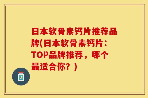日本软骨素钙片推荐品牌(日本软骨素钙片：TOP品牌推荐，哪个最适合你？)