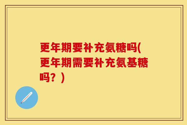 更年期要补充氨糖吗(更年期需要补充氨基糖吗？)