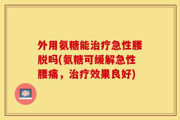 外用氨糖能治疗急性腰脱吗(氨糖可缓解急性腰痛，治疗效果良好)