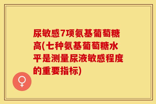 尿敏感7项氨基葡萄糖高(七种氨基葡萄糖水平是测量尿液敏感程度的重要指标)