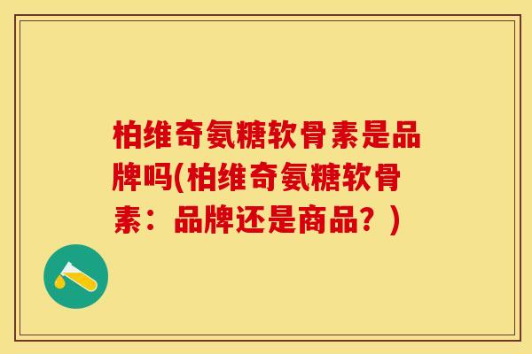 柏维奇氨糖软骨素是品牌吗(柏维奇氨糖软骨素：品牌还是商品？)