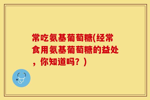 常吃氨基葡萄糖(经常食用氨基葡萄糖的益处，你知道吗？)