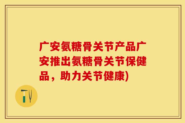 广安氨糖骨关节产品广安推出氨糖骨关节保健品，助力关节健康)