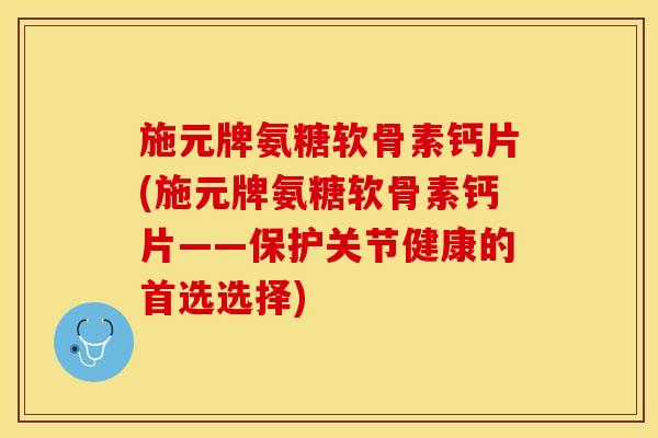 施元牌氨糖软骨素钙片(施元牌氨糖软骨素钙片——保护关节健康的首选选择)