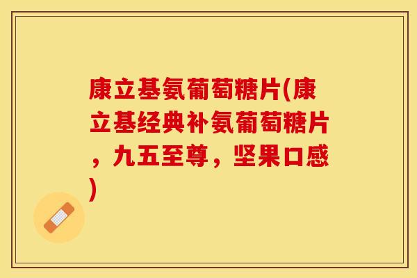康立基氨葡萄糖片(康立基经典补氨葡萄糖片，九五至尊，坚果口感)