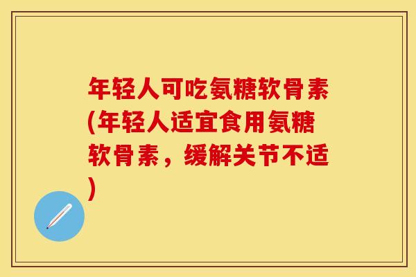 年轻人可吃氨糖软骨素(年轻人适宜食用氨糖软骨素，缓解关节不适)