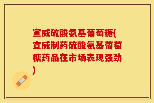 宣威硫酸氨基葡萄糖(宣威制药硫酸氨基葡萄糖药品在市场表现强劲)