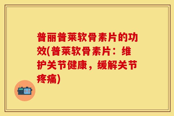普丽普莱软骨素片的功效(普莱软骨素片：维护关节健康，缓解关节疼痛)