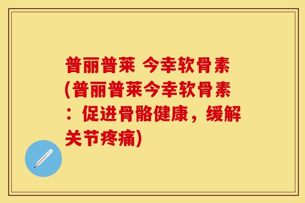 普丽普莱 今幸软骨素(普丽普莱今幸软骨素：促进骨骼健康，缓解关节疼痛)
